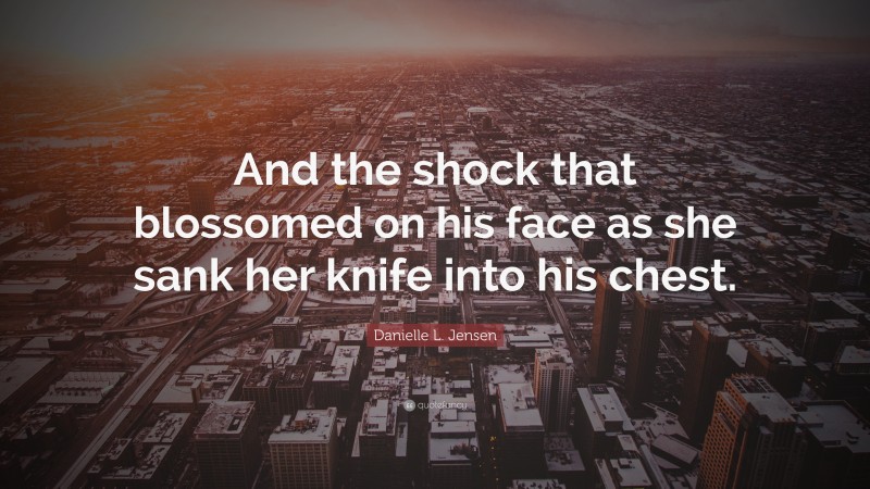 Danielle L. Jensen Quote: “And the shock that blossomed on his face as she sank her knife into his chest.”