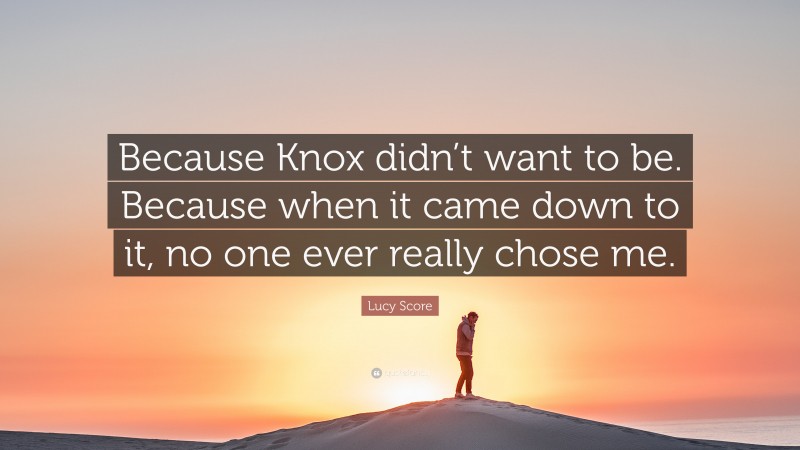 Lucy Score Quote: “Because Knox didn’t want to be. Because when it came down to it, no one ever really chose me.”