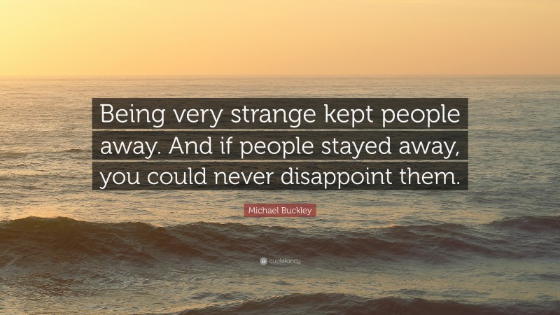 Michael Buckley Quote: “Being very strange kept people away. And if people stayed away, you could never disappoint them.”