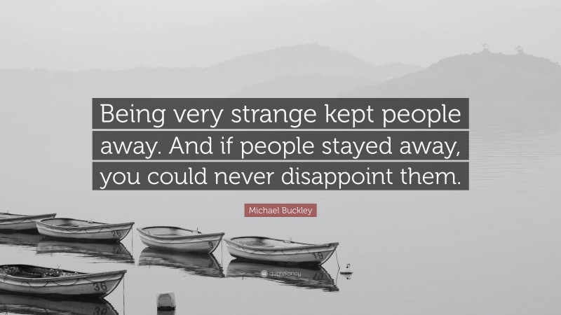 Michael Buckley Quote: “Being very strange kept people away. And if people stayed away, you could never disappoint them.”