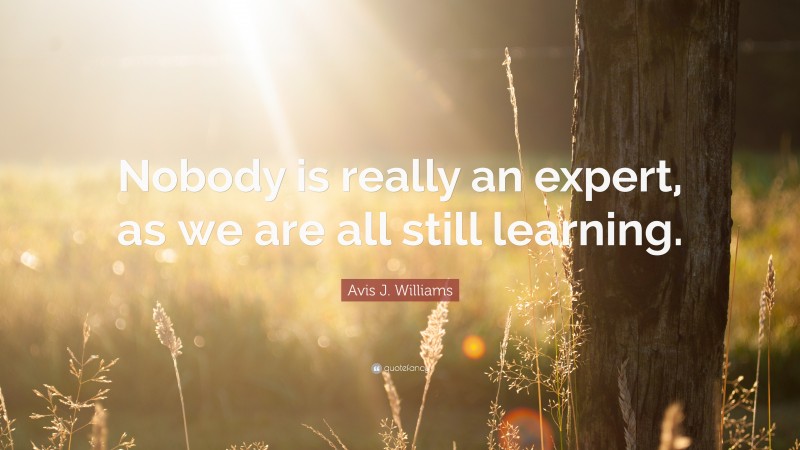 Avis J. Williams Quote: “Nobody is really an expert, as we are all still learning.”