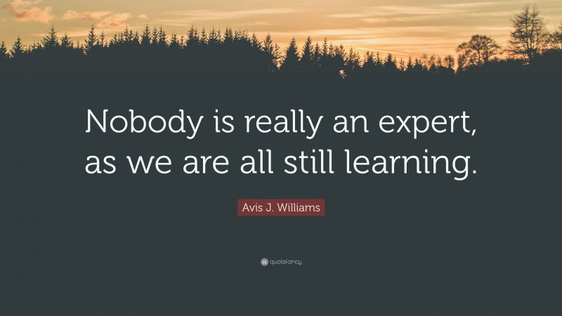 Avis J. Williams Quote: “Nobody is really an expert, as we are all still learning.”