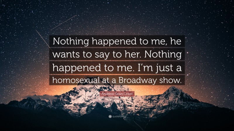 Andrew Sean Greer Quote: “Nothing happened to me, he wants to say to her. Nothing happened to me. I’m just a homosexual at a Broadway show.”