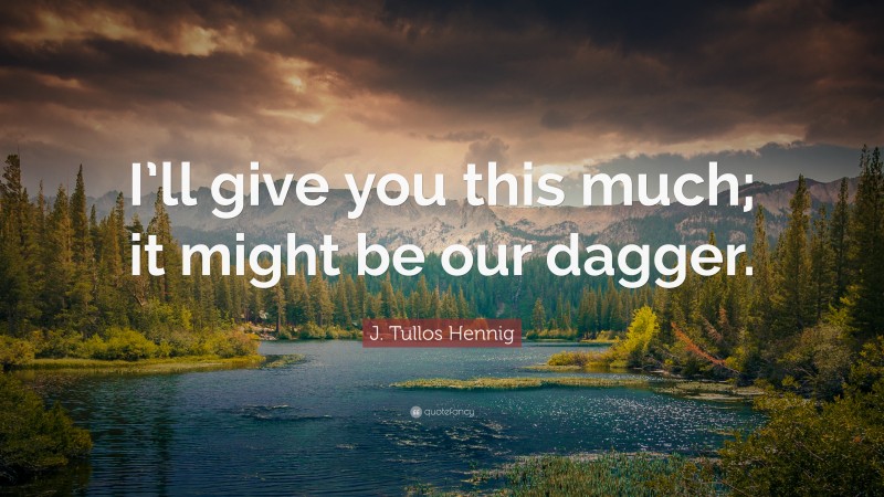 J. Tullos Hennig Quote: “I’ll give you this much; it might be our dagger.”