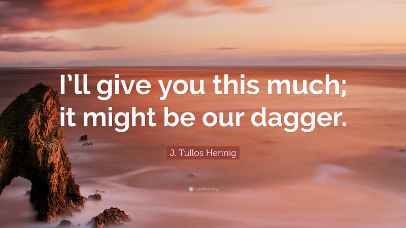 J. Tullos Hennig Quote: “I’ll give you this much; it might be our dagger.”