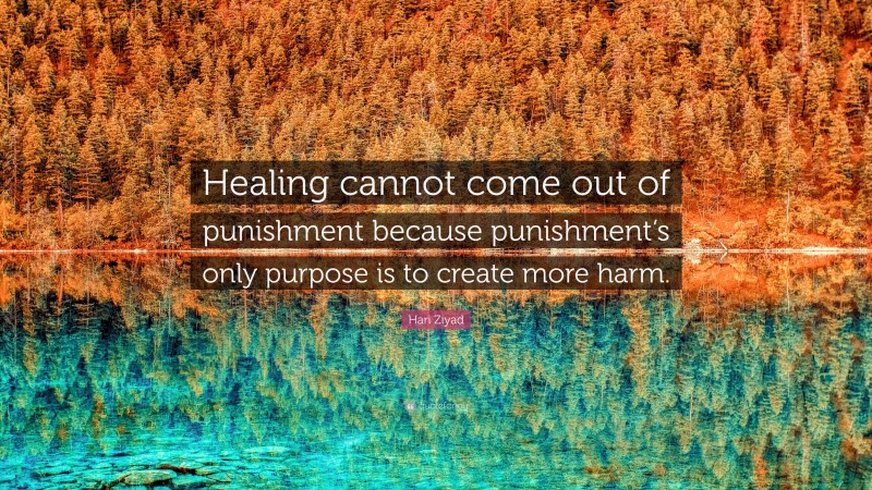 Hari Ziyad Quote: “Healing cannot come out of punishment because punishment’s only purpose is to create more harm.”