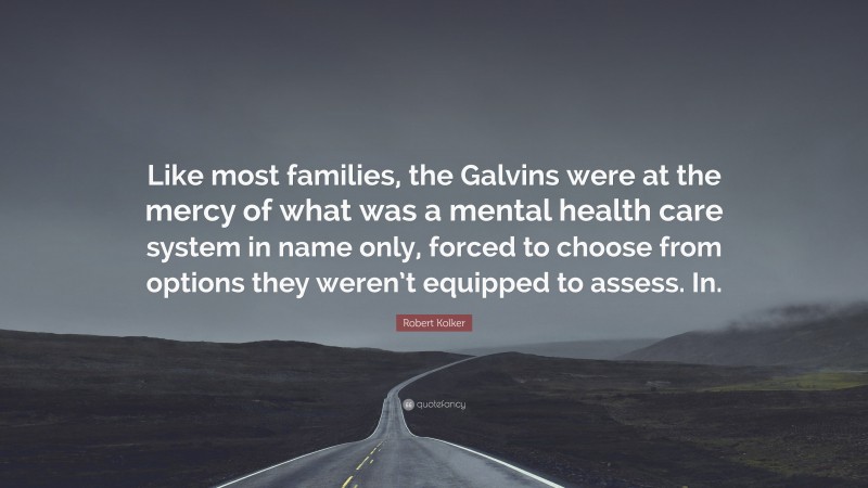 Robert Kolker Quote: “Like most families, the Galvins were at the mercy of what was a mental health care system in name only, forced to choose from options they weren’t equipped to assess. In.”