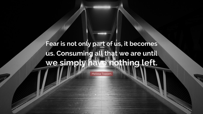 Melissa Toppen Quote: “Fear is not only part of us, it becomes us. Consuming all that we are until we simply have nothing left.”