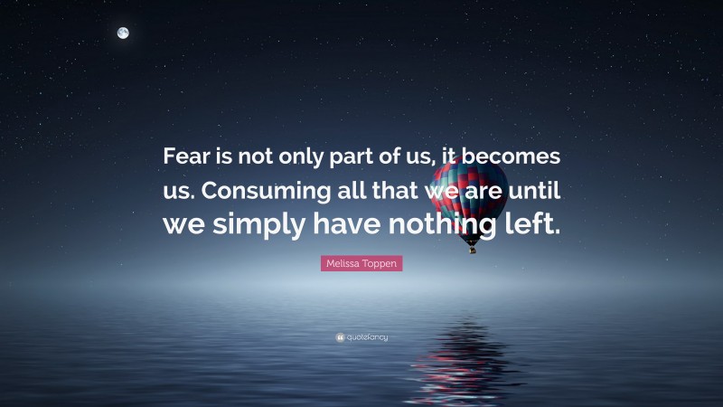 Melissa Toppen Quote: “Fear is not only part of us, it becomes us. Consuming all that we are until we simply have nothing left.”