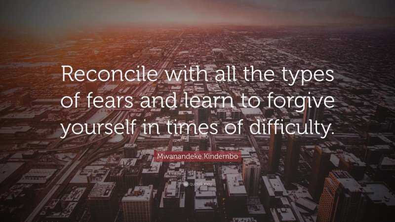Mwanandeke Kindembo Quote: “Reconcile with all the types of fears and learn to forgive yourself in times of difficulty.”