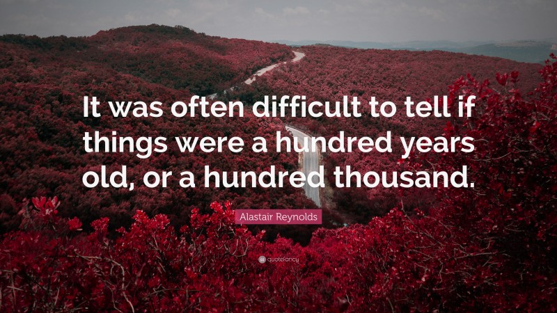 Alastair Reynolds Quote: “It was often difficult to tell if things were a hundred years old, or a hundred thousand.”