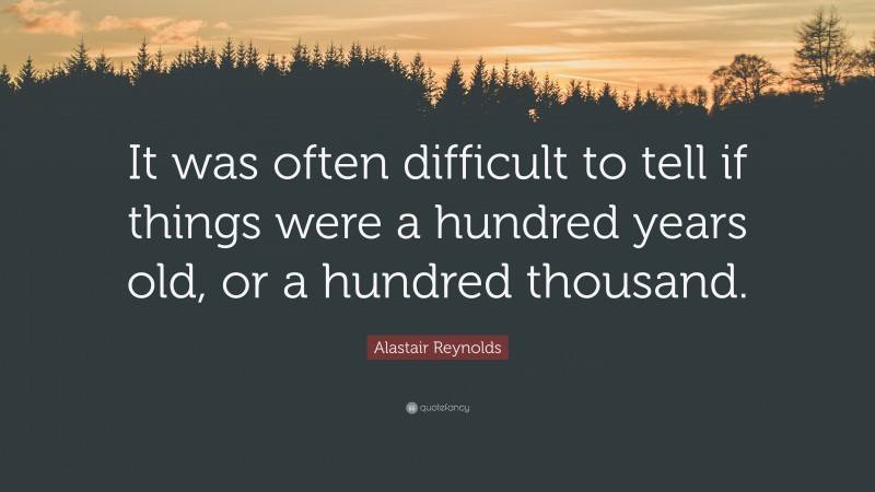 Alastair Reynolds Quote: “It was often difficult to tell if things were a hundred years old, or a hundred thousand.”