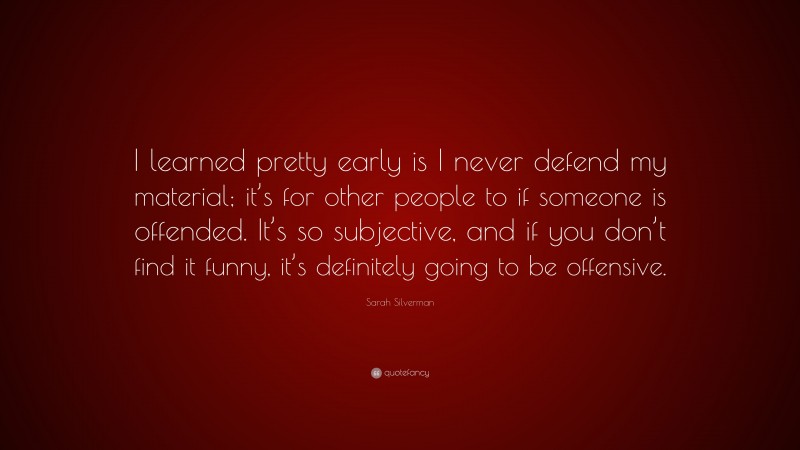 Sarah Silverman Quote: “I learned pretty early is I never defend my material; it’s for other people to if someone is offended. It’s so subjective, and if you don’t find it funny, it’s definitely going to be offensive.”