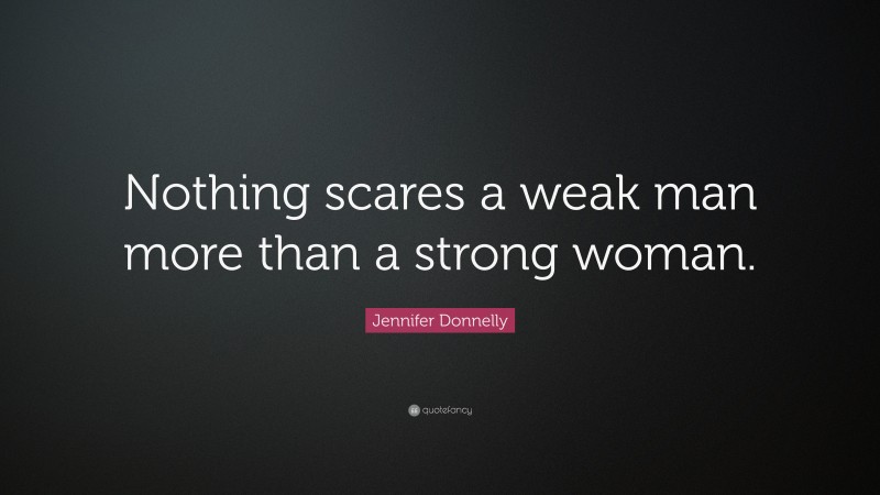 Jennifer Donnelly Quote: “Nothing scares a weak man more than a strong woman.”