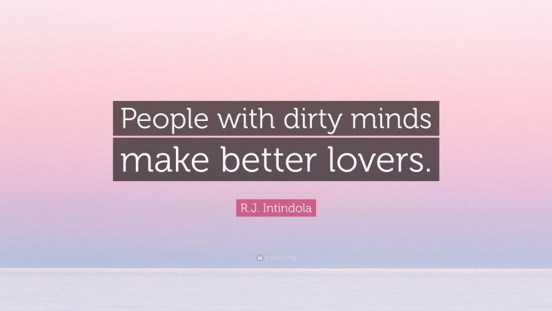 R.J. Intindola Quote: “People with dirty minds make better lovers.”