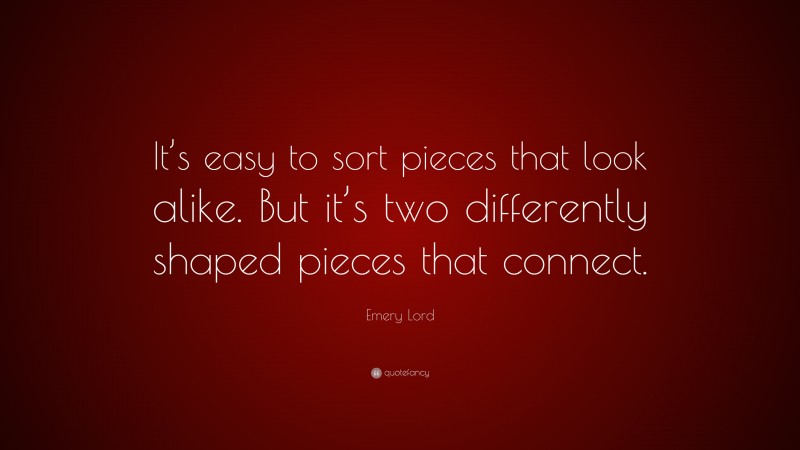 Emery Lord Quote: “It’s easy to sort pieces that look alike. But it’s two differently shaped pieces that connect.”