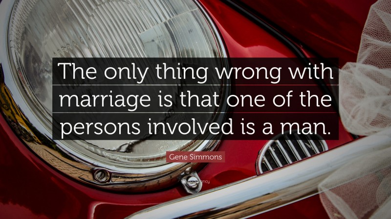 Gene Simmons Quote: “The only thing wrong with marriage is that one of the persons involved is a man.”