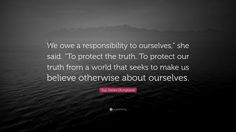 Suyi Davies Okungbowa Quote: “We owe a responsibility to ourselves,” she said. “To protect the truth. To protect our truth from a world that seeks to make us believe otherwise about ourselves.”