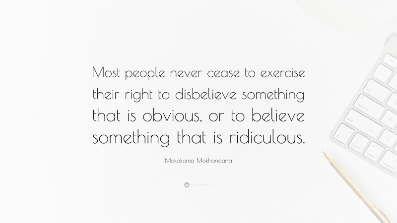 Mokokoma Mokhonoana Quote: “Most people never cease to exercise their right to disbelieve something that is obvious, or to believe something that is ridiculous.”