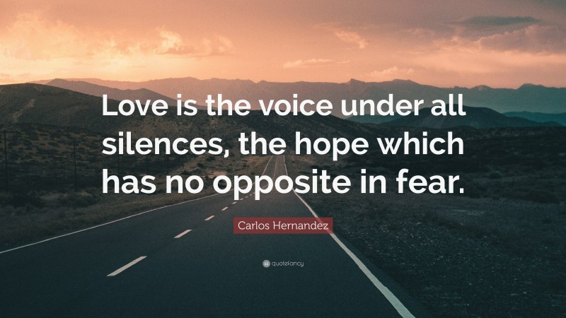 Carlos Hernandez Quote: “Love is the voice under all silences, the hope which has no opposite in fear.”