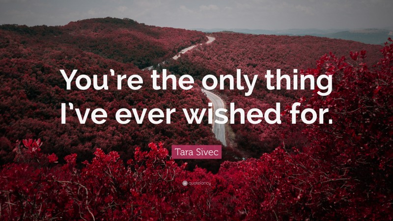 Tara Sivec Quote: “You’re the only thing I’ve ever wished for.”