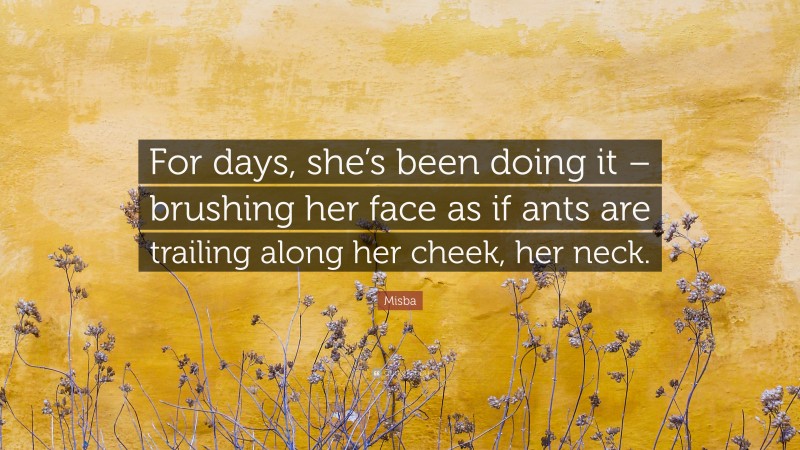 Misba Quote: “For days, she’s been doing it – brushing her face as if ants are trailing along her cheek, her neck.”