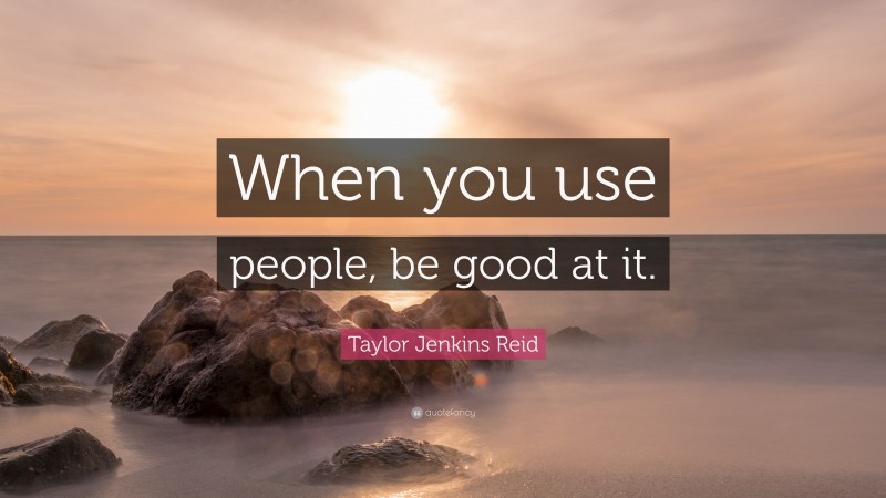 Taylor Jenkins Reid Quote: “When you use people, be good at it.”