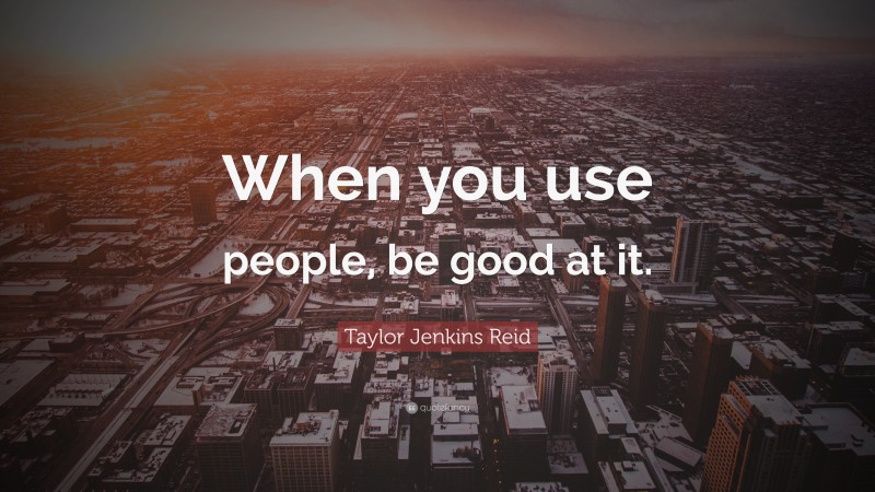 Taylor Jenkins Reid Quote: “When you use people, be good at it.”