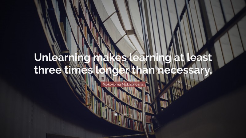 Mokokoma Mokhonoana Quote: “Unlearning makes learning at least three times longer than necessary.”