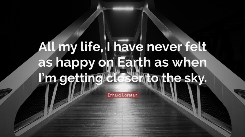 Erhard Loretan Quote: “All my life, I have never felt as happy on Earth as when I’m getting closer to the sky.”
