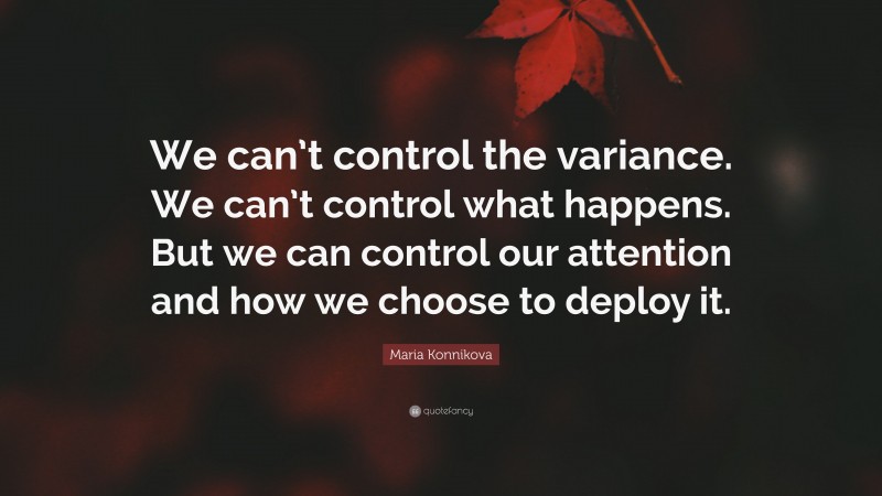 Maria Konnikova Quote: “We can’t control the variance. We can’t control what happens. But we can control our attention and how we choose to deploy it.”