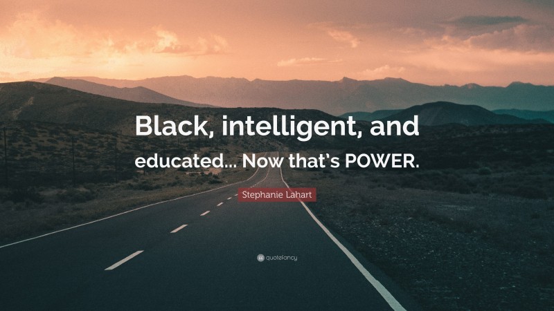Stephanie Lahart Quote: “Black, intelligent, and educated... Now that’s POWER.”