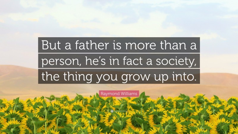 Raymond Williams Quote: “But a father is more than a person, he’s in fact a society, the thing you grow up into.”