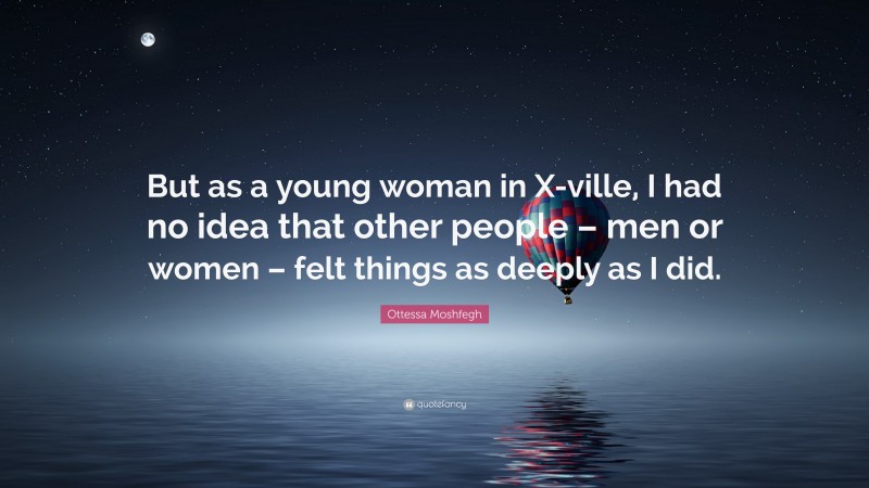 Ottessa Moshfegh Quote: “But as a young woman in X-ville, I had no idea that other people – men or women – felt things as deeply as I did.”