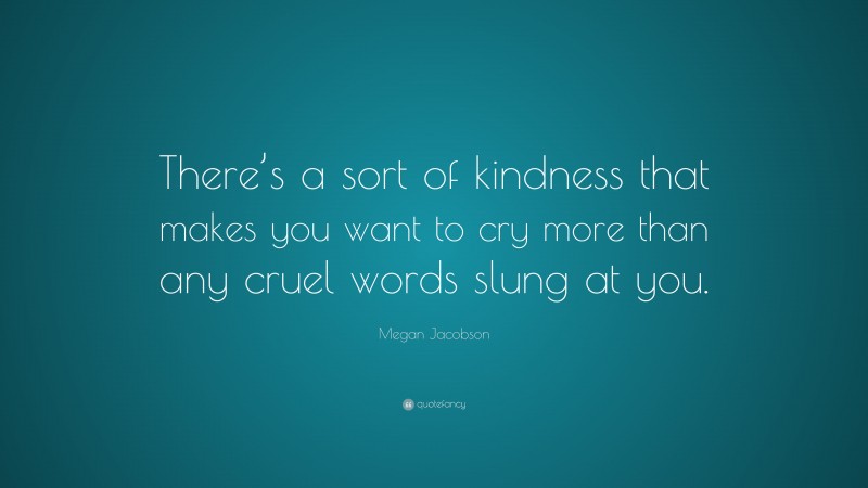 Megan Jacobson Quote: “There’s a sort of kindness that makes you want to cry more than any cruel words slung at you.”