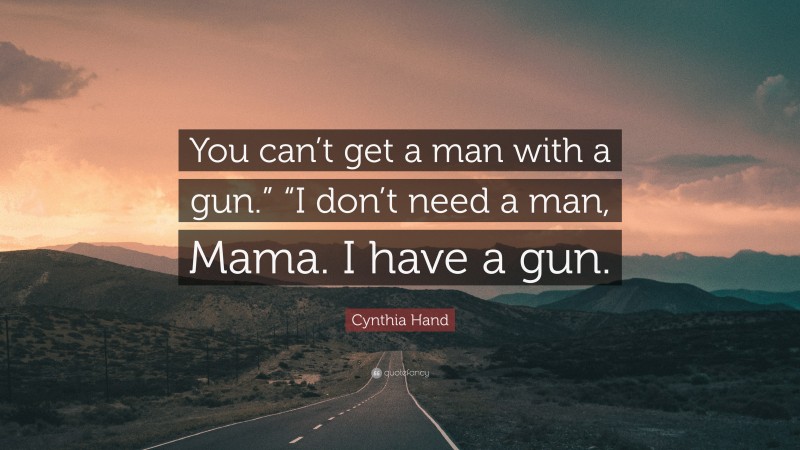 Cynthia Hand Quote: “You can’t get a man with a gun.” “I don’t need a man, Mama. I have a gun.”