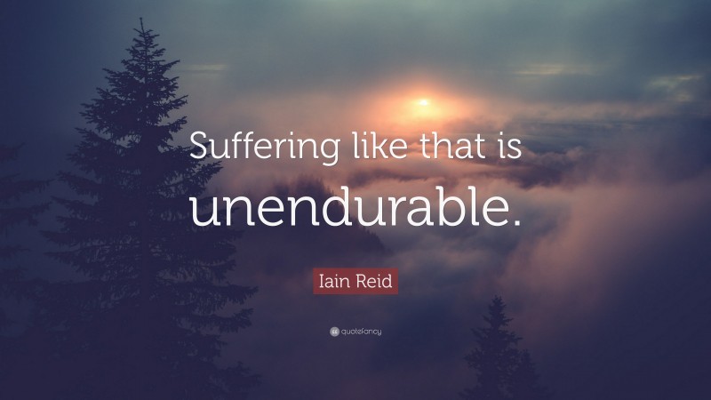 Iain Reid Quote: “Suffering like that is unendurable.”
