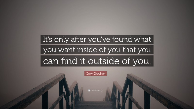 Cory Groshek Quote: “It’s only after you’ve found what you want inside of you that you can find it outside of you.”