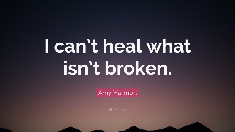 Amy Harmon Quote: “I can’t heal what isn’t broken.”