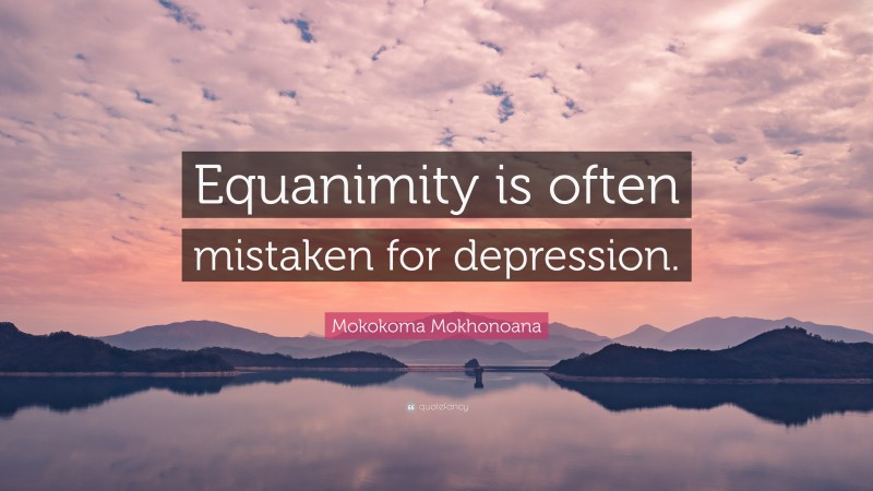 Mokokoma Mokhonoana Quote: “Equanimity is often mistaken for depression.”