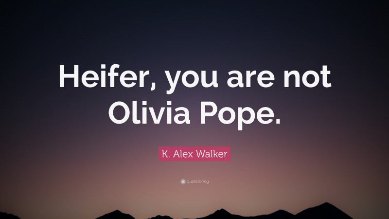 K. Alex Walker Quote: “Heifer, you are not Olivia Pope.”