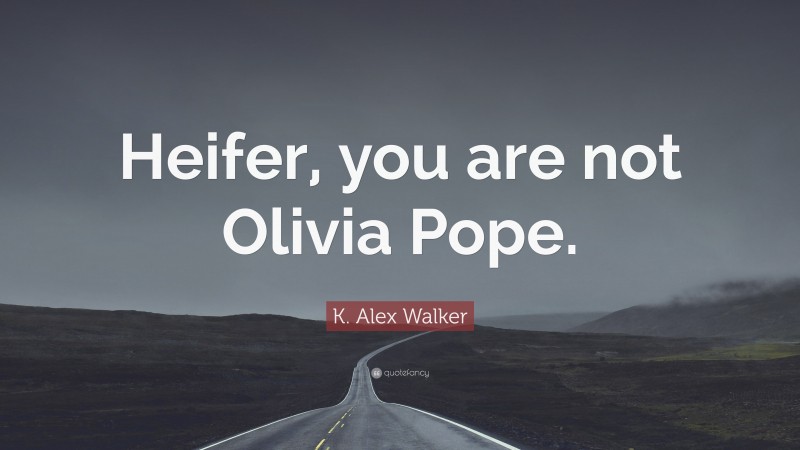 K. Alex Walker Quote: “Heifer, you are not Olivia Pope.”
