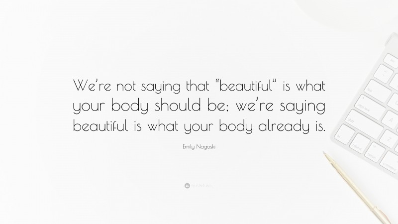 Emily Nagoski Quote: “We’re not saying that “beautiful” is what your body should be; we’re saying beautiful is what your body already is.”