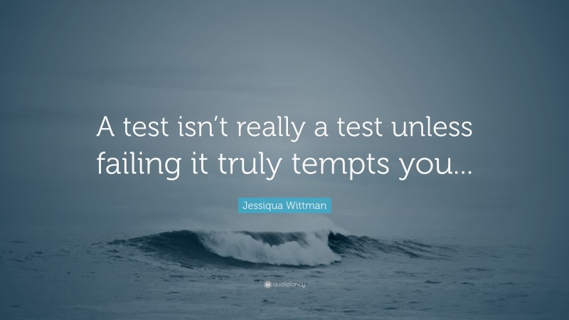 Jessiqua Wittman Quote: “A test isn’t really a test unless failing it truly tempts you...”