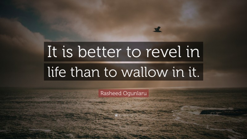 Rasheed Ogunlaru Quote: “It is better to revel in life than to wallow in it.”