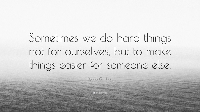 Donna Gephart Quote: “Sometimes we do hard things not for ourselves, but to make things easier for someone else.”