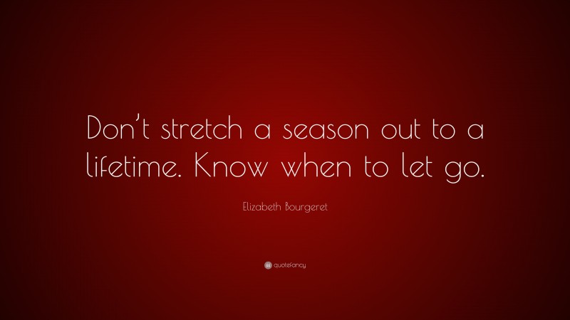 Elizabeth Bourgeret Quote: “Don’t stretch a season out to a lifetime. Know when to let go.”