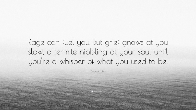 Sabaa Tahir Quote: “Rage can fuel you. But grief gnaws at you slow, a termite nibbling at your soul until you’re a whisper of what you used to be.”