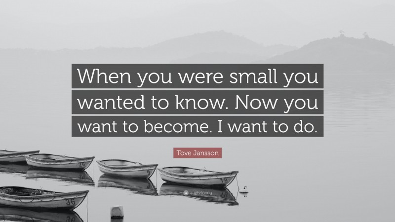 Tove Jansson Quote: “When you were small you wanted to know. Now you want to become. I want to do.”