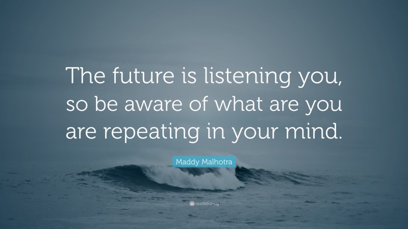 Maddy Malhotra Quote: “The future is listening you, so be aware of what ...